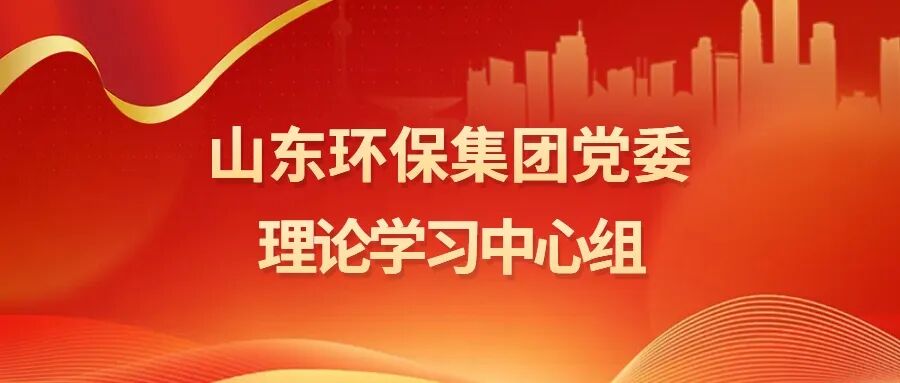 山东环保集团党委理论学习中心组开展2025年第12次集体学习研讨